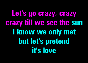 Let's go crazy, crazy
crazy till we see the sun
I know we only met
but let's pretend
it's love