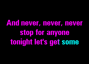 And never, never, never
stop for anyone

tonight let's get some