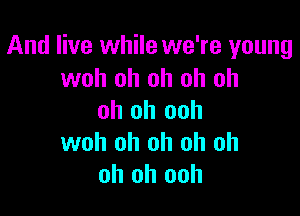 And live while we're young
woh oh oh oh oh

oh oh ooh
woh oh oh oh oh
oh oh ooh