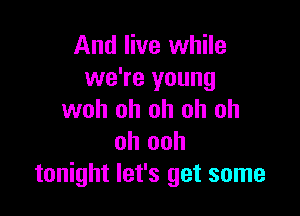 And live while
we're young

woh oh oh oh oh
oh ooh
tonight let's get some