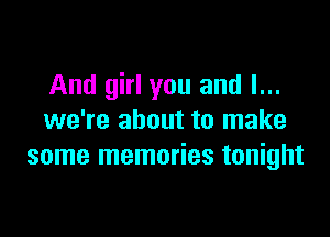 And girl you and l...

we're about to make
some memories tonight