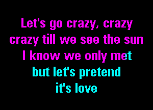 Let's go crazy, crazy
crazy till we see the sun
I know we only met
but let's pretend
it's love