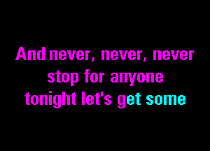 And never, never, never
stop for anyone

tonight let's get some