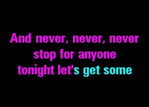 And never, never, never
stop for anyone

tonight let's get some