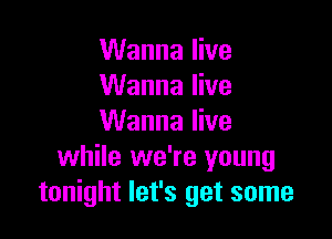 Wanna live
Wanna live
Wanna live

while we're young
tonight let's get some