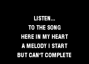 LISTEN...
TO THE SONG

HERE IN MY HEART
A MELODY I START
BUT CAN'T COMPLETE
