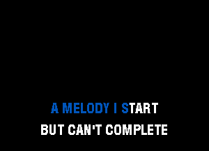 A MELODY I START
BUT CAN'T COMPLETE