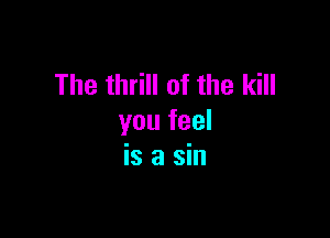 The thrill of the kill

you feel
is a sin