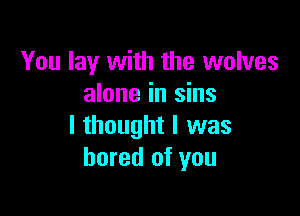 You lay with the wolves
alone in sins

I thought I was
bored of you
