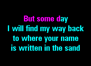 But some day
I will find my way back
to where your name
is written in the sand