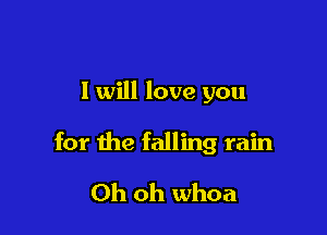 I will love you

for the falling rain

Oh oh whoa