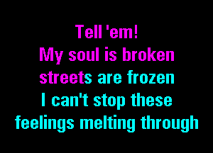 Tell 'em!
My soul is broken
streets are frozen
I can't stop these
feelings melting through