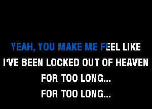 YEAH, YOU MAKE ME FEEL LIKE
I'VE BEEN LOCKED OUT OF HEAVEN
FOR T00 LONG...

FOR T00 LONG...