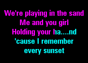 We're playing in the sand
Me and you girl
Holding your ha....nd
'cause I remember
every sunset