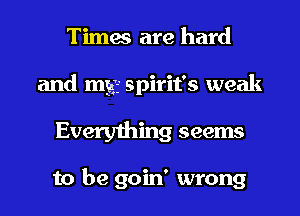 Times are hard
and my Spirit's weak

Everything seems

to be goin' wrong