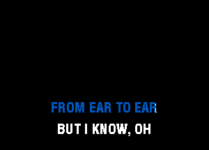 FROM EAR T0 EAR
BUTI KNOW, OH