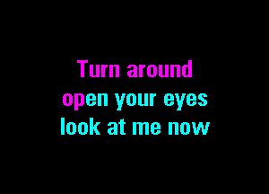 Turn around

open your eyes
look at me now