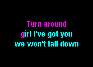 Turn around

girl I've got you
we won't fall down