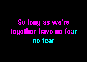 So long as we're

together have no fear
no fear