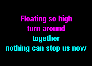 Floating so high
turn around

together
nothing can stop us now