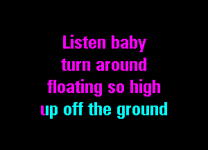 Listen baby
turn around

floating so high
up off the ground