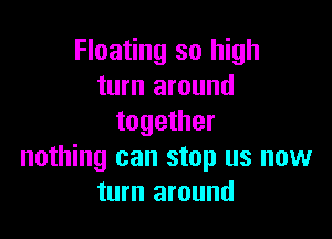 Floating so high
turn around

together
nothing can stop us now
turn around