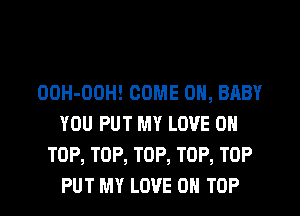 OOH-OOH! COME ON, BABY
YOU PUT MY LOVE ON
TOP, TOP, TOP, TOP, TOP
PUT MY LOVE 0 TOP