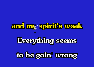 and my Spirit's weak

Every1hing seems

to be goin' wrong