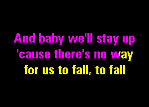 And baby we'll stay up

'cause there's no way
for us to fall, to fall