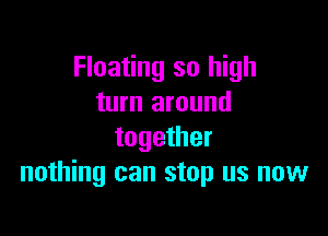 Floating so high
turn around

together
nothing can stop us now