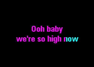 00h baby

we're so high now