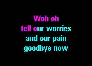 Woh oh
tell our worries

and our pain
goodbye now