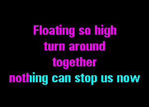 Floating so high
turn around

together
nothing can stop us now