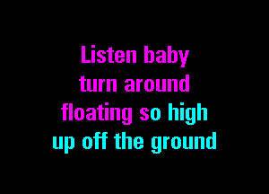 Listen baby
turn around

floating so high
up off the ground