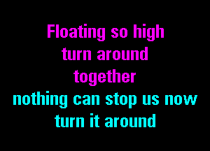 Floating so high
turn around

together
nothing can stop us now
turn it around