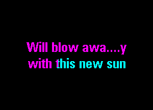 Will blow awa....y

with this new sun