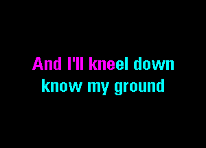 And I'll kneel down

know my ground