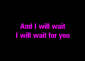 And I will wait

I will wait for you