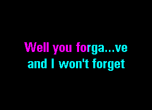 Well you forga...ve

and I won't forget