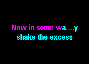 Now in some wa....y

shake the excess