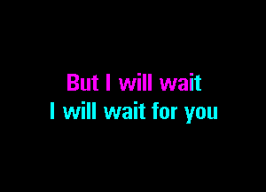 But I will wait

I will wait for you