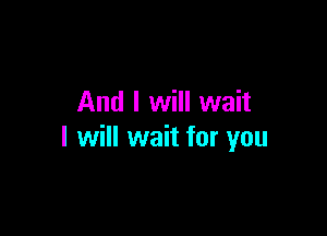 And I will wait

I will wait for you