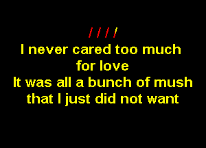 l l l l
I never cared too much
for love

It was all a bunch of mush
that I just did not want