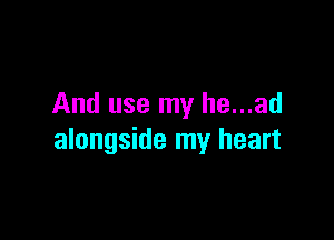 And use my he...ad

alongside my heart