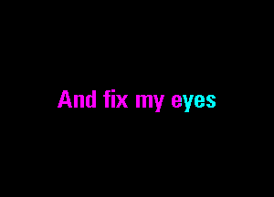 And fix my eyes