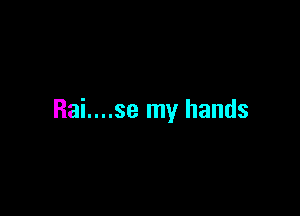 Rai....se my hands