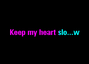 Keep my heart slo...w