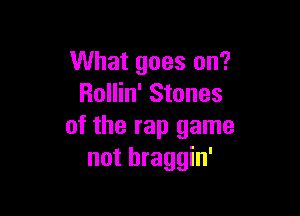 What goes on?
Rollin' Stones

of the rap game
not braggin'