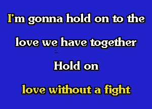 I'm gonna hold on to the
love we have together

Hold on

love without a fight
