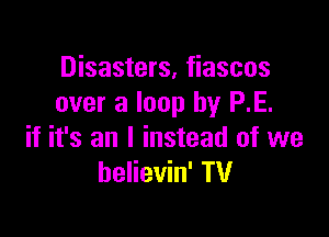 Disasters, fiascos
over a loop by RE.

if it's an I instead of we
believin' TV